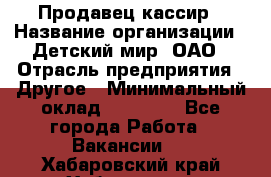 Продавец-кассир › Название организации ­ Детский мир, ОАО › Отрасль предприятия ­ Другое › Минимальный оклад ­ 27 000 - Все города Работа » Вакансии   . Хабаровский край,Хабаровск г.